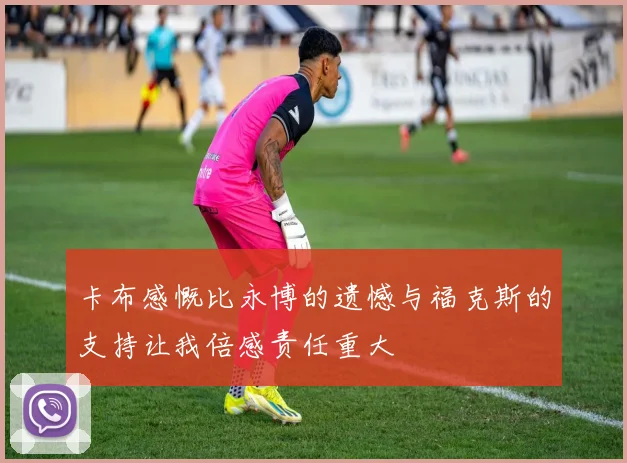 卡布感慨比永博的遗憾与福克斯的支持让我倍感责任重大