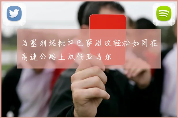 马塞利诺批评巴萨进攻轻松如同在高速公路上放任亚马尔