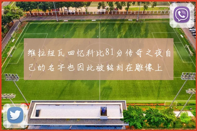 维拉纽瓦回忆科比81分传奇之夜自己的名字也因此被铭刻在雕像上