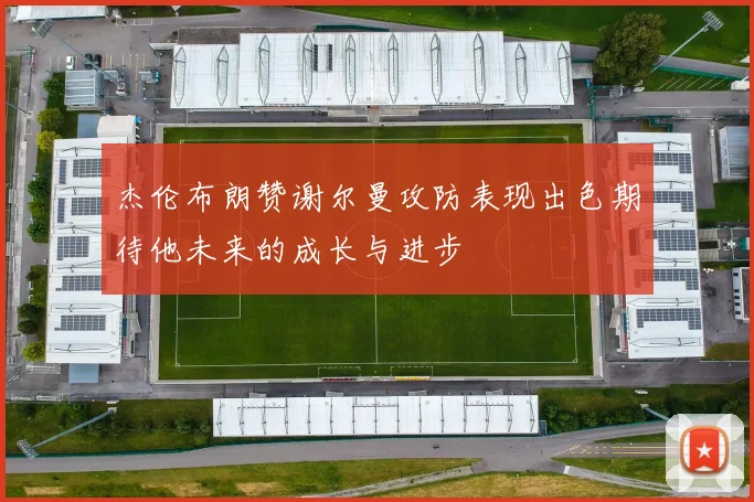 杰伦布朗赞谢尔曼攻防表现出色期待他未来的成长与进步