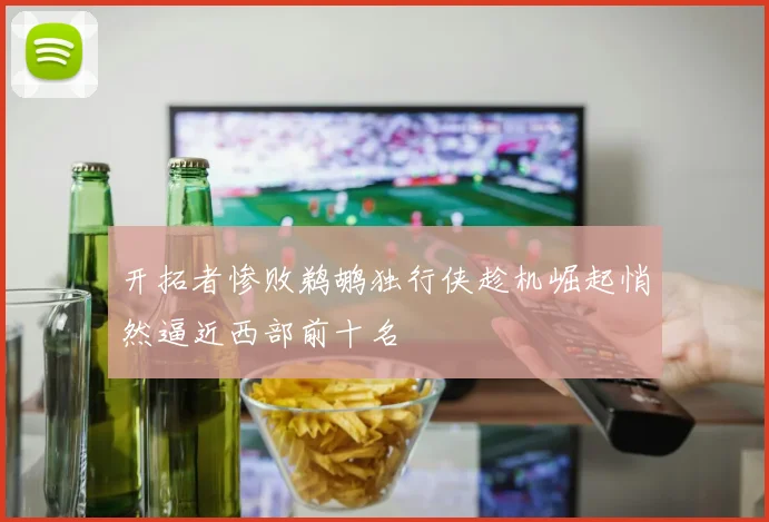 开拓者惨败鹈鹕独行侠趁机崛起悄然逼近西部前十名