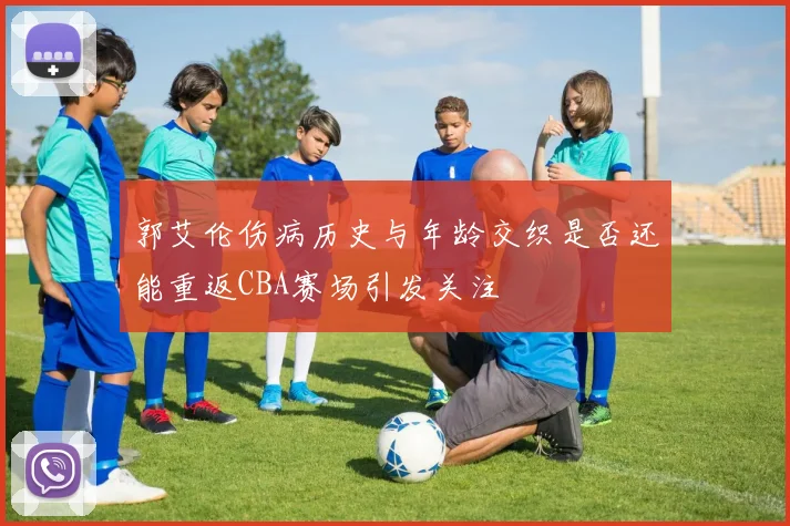 郭艾伦伤病历史与年龄交织是否还能重返CBA赛场引发关注