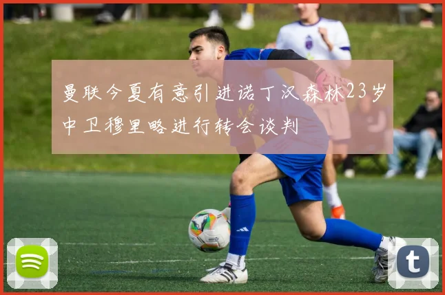 曼联今夏有意引进诺丁汉森林23岁中卫穆里略进行转会谈判