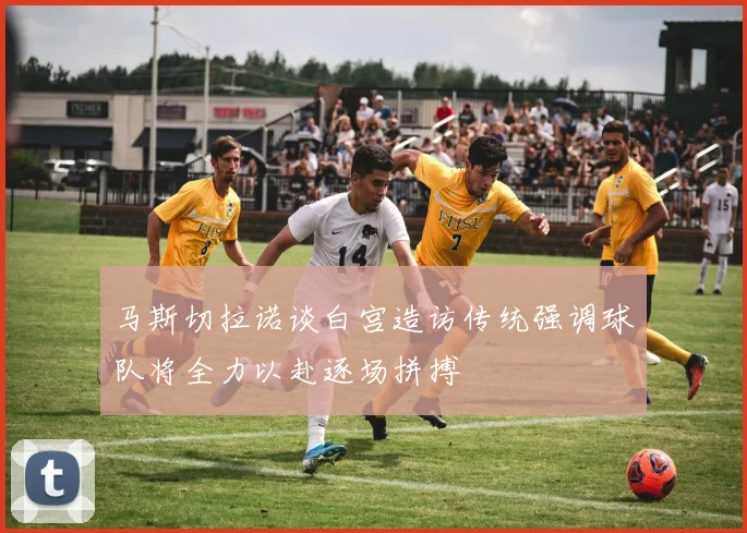 马斯切拉诺谈白宫造访传统强调球队将全力以赴逐场拼搏