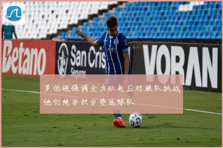 罗伯逊强调全力以赴应对狼队挑战他们绝非积分垫底球队