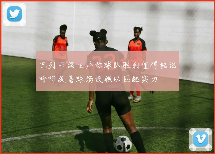 巴列卡诺主帅称球队胜利值得铭记呼吁改善球场设施以匹配实力