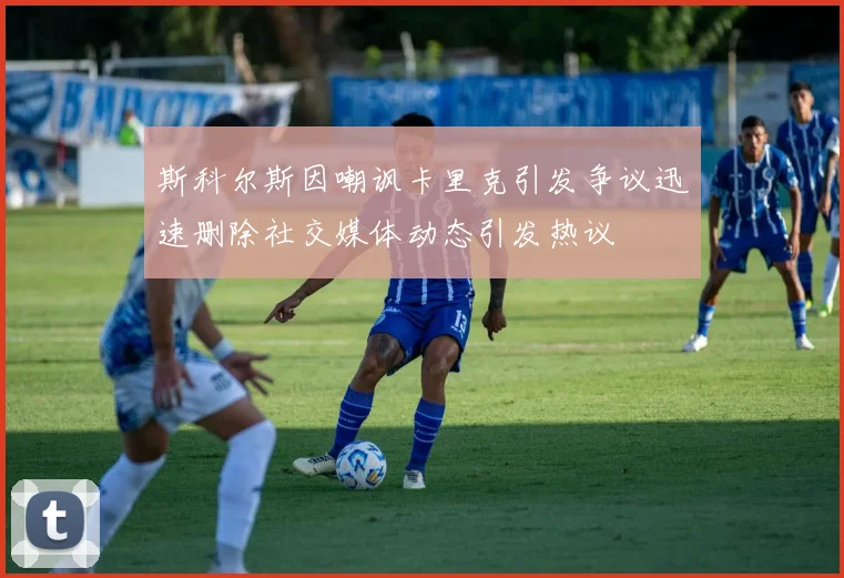 斯科尔斯因嘲讽卡里克引发争议迅速删除社交媒体动态引发热议