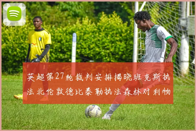 英超第27轮裁判安排揭晓班克斯执法北伦敦德比泰勒执法森林对利物浦