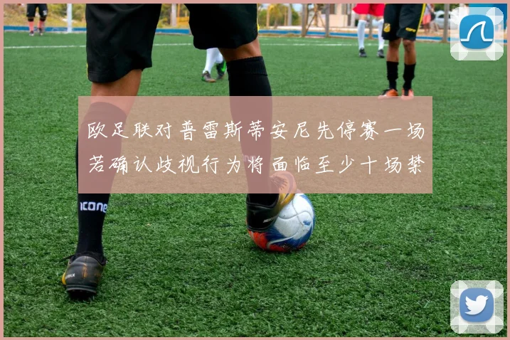 欧足联对普雷斯蒂安尼先停赛一场若确认歧视行为将面临至少十场禁赛处罚