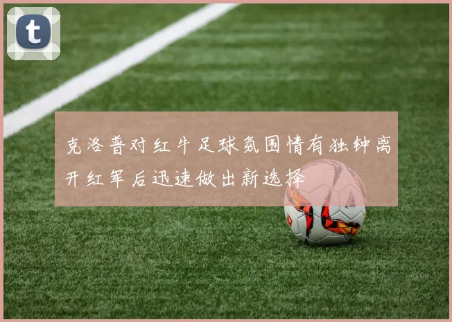 克洛普对红牛足球氛围情有独钟离开红军后迅速做出新选择