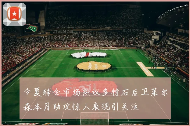 今夏转会市场热议多特右后卫莱尔森本月助攻惊人表现引关注