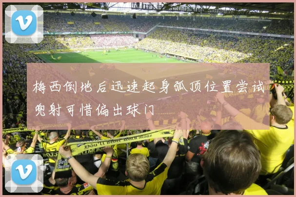 梅西倒地后迅速起身弧顶位置尝试兜射可惜偏出球门
