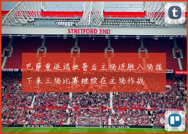 巴萨重返诺坎普后主场连胜八场接下来三场比赛继续在主场作战