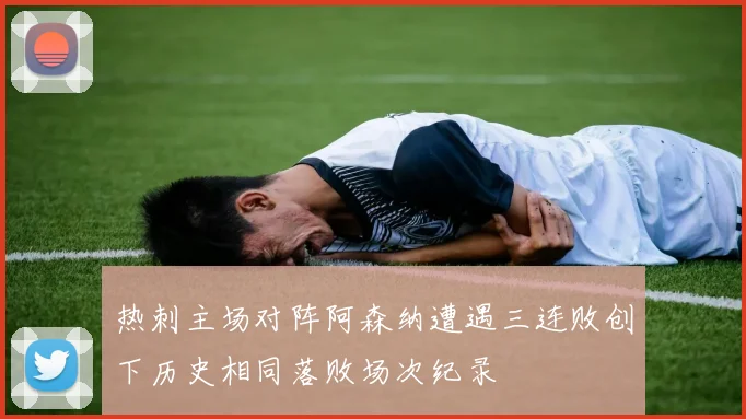 热刺主场对阵阿森纳遭遇三连败创下历史相同落败场次纪录