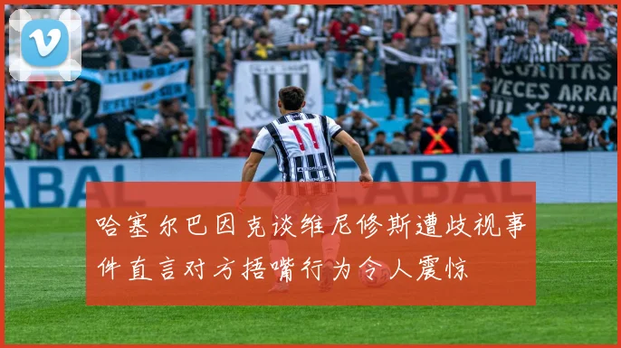 哈塞尔巴因克谈维尼修斯遭歧视事件直言对方捂嘴行为令人震惊