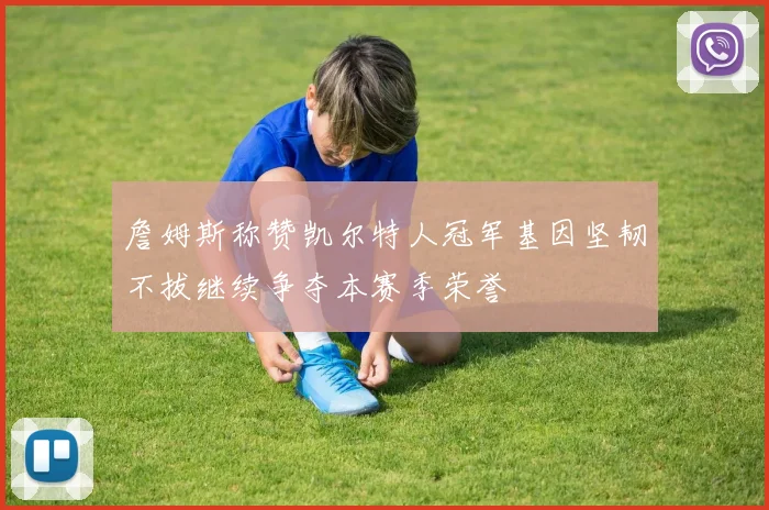 詹姆斯称赞凯尔特人冠军基因坚韧不拔继续争夺本赛季荣誉